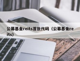 公募基金reits首批代码（公募基金reits）