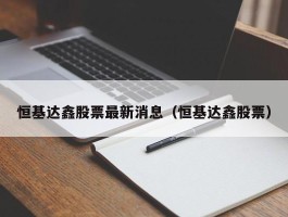 恒基达鑫股票最新消息（恒基达鑫股票）