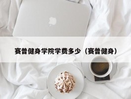 赛普健身学院学费多少（赛普健身）