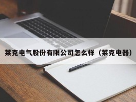 莱克电气股份有限公司怎么样（莱克电器）