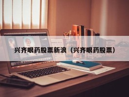 兴齐眼药股票新浪（兴齐眼药股票）