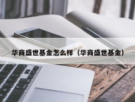 华商盛世基金怎么样（华商盛世基金）