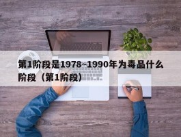 第1阶段是1978~1990年为毒品什么阶段（第1阶段）