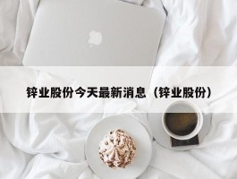 锌业股份今天最新消息（锌业股份）