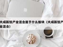 大成新锐产业混合属于什么板块（大成新锐产业混合）